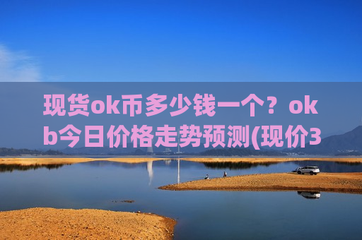 现货ok币多少钱一个？okb今日价格走势预测(现价388.737元)