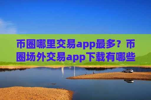 币圈哪里交易app最多？币圈场外交易app下载有哪些