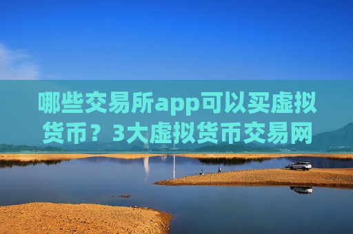 哪些交易所app可以买虚拟货币？3大虚拟货币交易网站