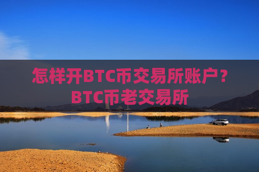怎样开BTC币交易所账户？BTC币老交易所