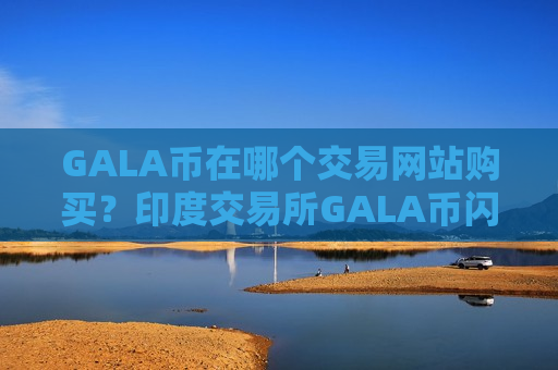 GALA币在哪个交易网站购买？印度交易所GALA币闪崩