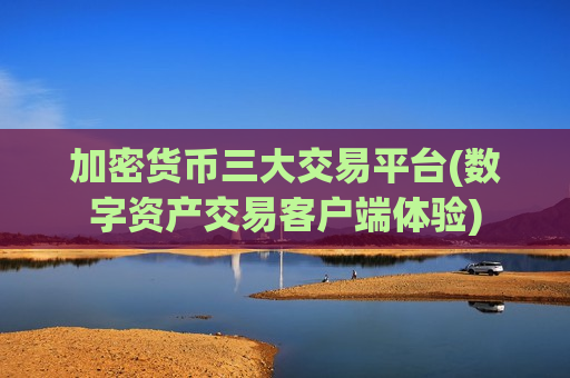 加密货币三大交易平台(数字资产交易客户端体验)
