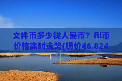 文件币多少钱人民币？fil币价格实时走势(现价46.8242元)