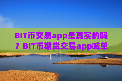 BIT币交易app是真实的吗？BIT币期货交易app喊单