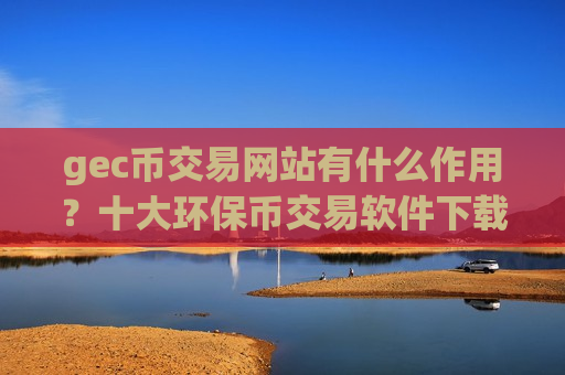 gec币交易网站有什么作用？十大环保币交易软件下载trc20