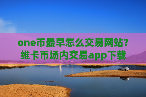one币最早怎么交易网站？维卡币场内交易app下载