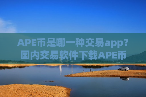 APE币是哪一种交易app？国内交易软件下载APE币
