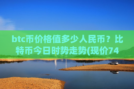 btc币价格值多少人民币？比特币今日时势走势(现价740114.37元)