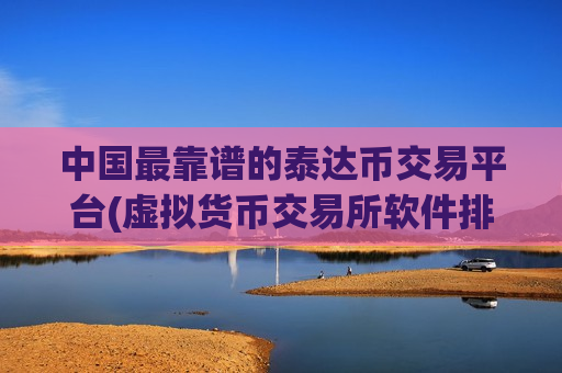 中国最靠谱的泰达币交易平台(虚拟货币交易所软件排名)