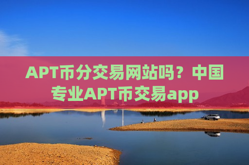 APT币分交易网站吗？中国专业APT币交易app