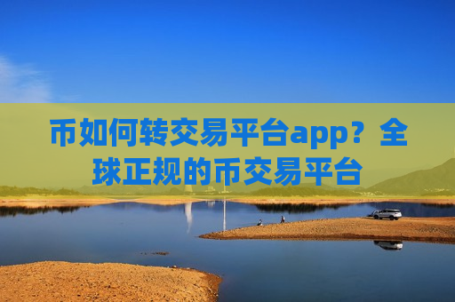 币如何转交易平台app？全球正规的币交易平台