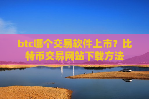 btc哪个交易软件上市？比特币交易网站下载方法