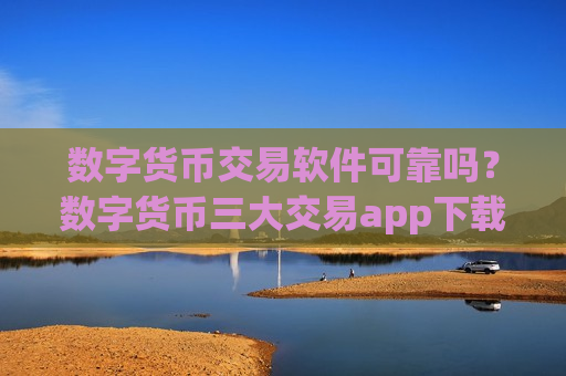 数字货币交易软件可靠吗？数字货币三大交易app下载排名榜-第1张图片-币圈网