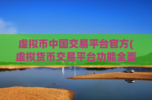 虚拟币中国交易平台官方(虚拟货币交易平台功能全面解读)