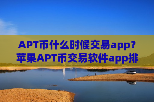 APT币什么时候交易app？苹果APT币交易软件app排名