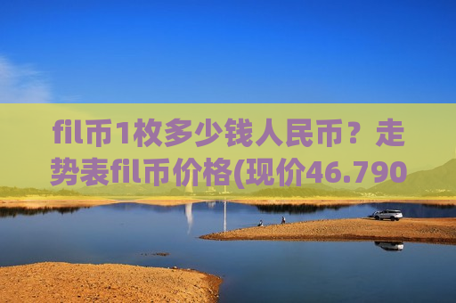 fil币1枚多少钱人民币？走势表fil币价格(现价46.7908元)