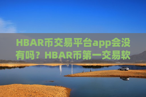 HBAR币交易平台app会没有吗？HBAR币第一交易软件下载国际站