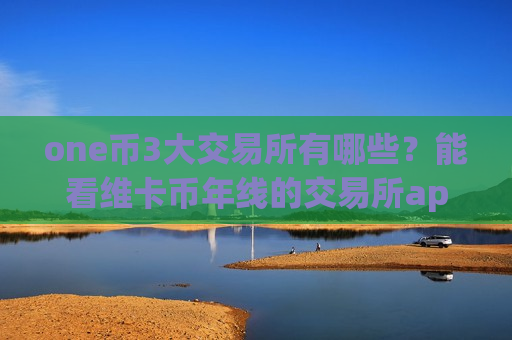 one币3大交易所有哪些？能看维卡币年线的交易所app下载
