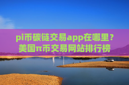pi币碳链交易app在哪里？美国π币交易网站排行榜