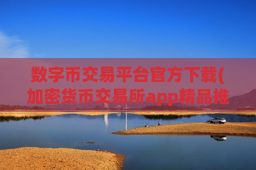 数字币交易平台官方下载(加密货币交易所app精品推荐)