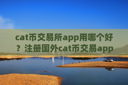 cat币交易所app用哪个好？注册国外cat币交易app
