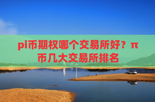 pi币期权哪个交易所好？π币几大交易所排名