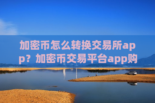 加密币怎么转换交易所app？加密币交易平台app购买流程