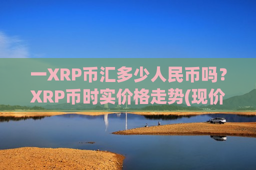 一XRP币汇多少人民币吗？XRP币时实价格走势(现价17.582元)
