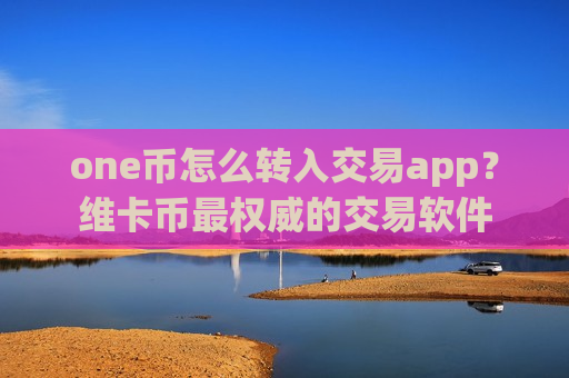 one币怎么转入交易app？维卡币最权威的交易软件