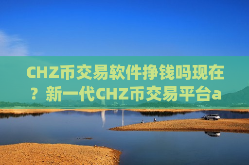 CHZ币交易软件挣钱吗现在？新一代CHZ币交易平台app