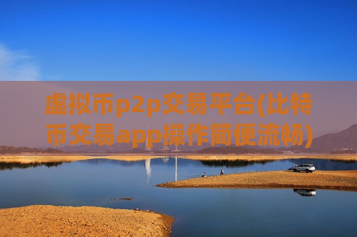 虚拟币p2p交易平台(比特币交易app操作简便流畅)