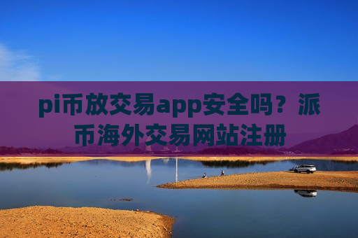 pi币放交易app安全吗？派币海外交易网站注册