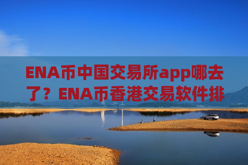 ENA币中国交易所app哪去了？ENA币香港交易软件排名