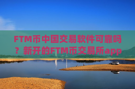 FTM币中国交易软件可靠吗？新开的FTM币交易所app下载