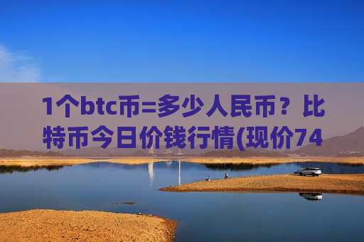 1个btc币=多少人民币？比特币今日价钱行情(现价740127.17元)