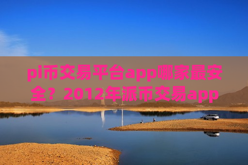 pi币交易平台app哪家最安全？2012年派币交易app有哪些