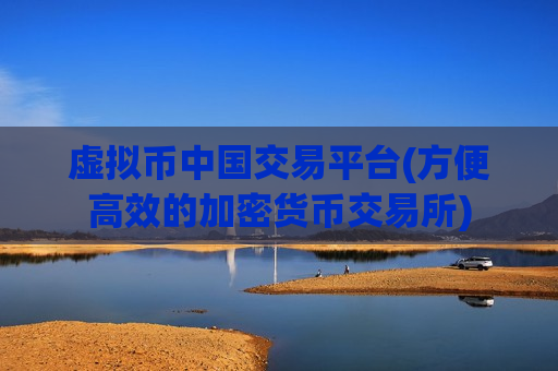 虚拟币中国交易平台(方便高效的加密货币交易所)