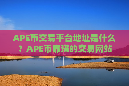 APE币交易平台地址是什么？APE币靠谱的交易网站