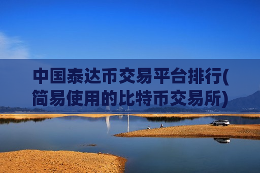 中国泰达币交易平台排行(简易使用的比特币交易所)