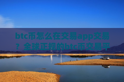 btc币怎么在交易app交易？全球正规的btc币交易平台app