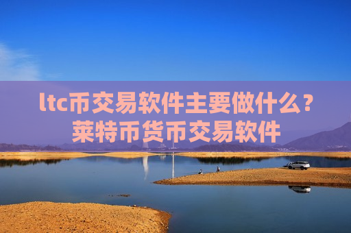 ltc币交易软件主要做什么？莱特币货币交易软件