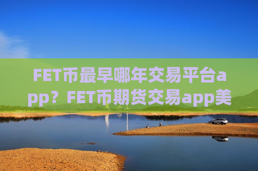 FET币最早哪年交易平台app？FET币期货交易app美国-第1张图片-币圈网