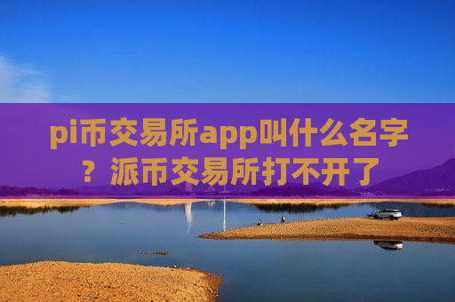 pi币交易所app叫什么名字？派币交易所打不开了