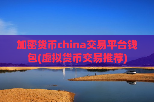 加密货币china交易平台钱包(虚拟货币交易推荐)