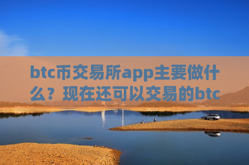btc币交易所app主要做什么？现在还可以交易的btc币交易软件下载