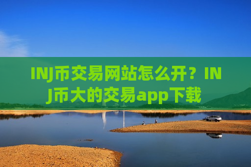 INJ币交易网站怎么开？INJ币大的交易app下载
