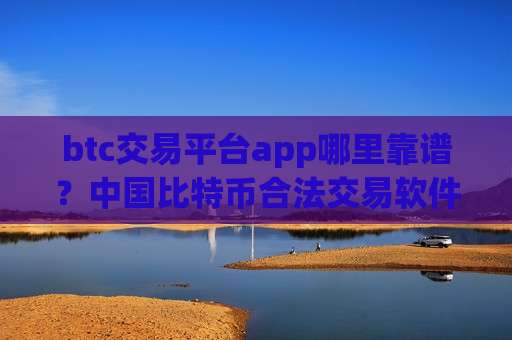 btc交易平台app哪里靠谱？中国比特币合法交易软件