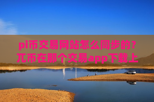 pi币交易网站怎么同步的？兀币在那个交易app下载上市