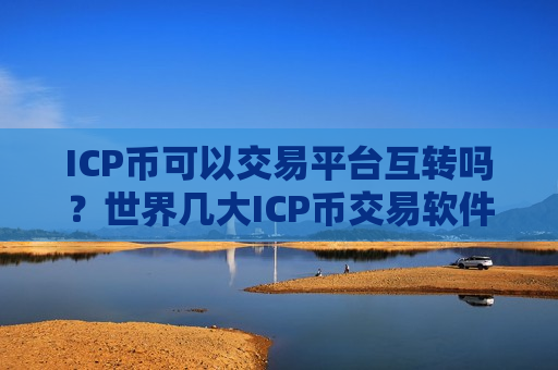 ICP币可以交易平台互转吗？世界几大ICP币交易软件