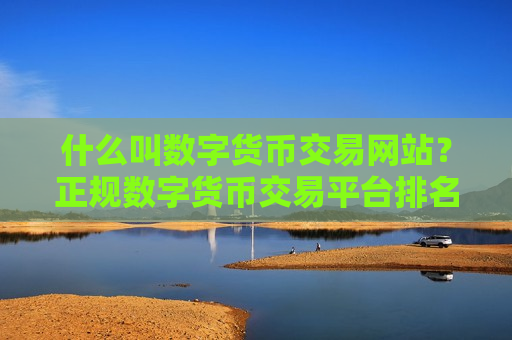 什么叫数字货币交易网站？正规数字货币交易平台排名
